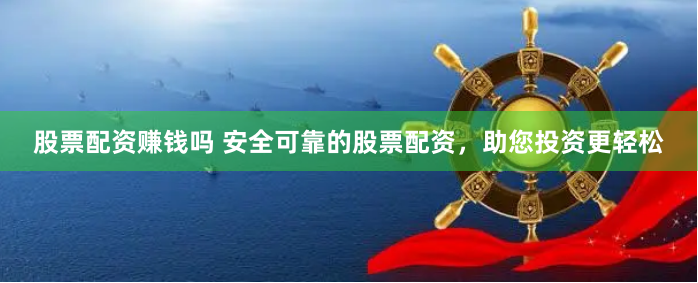股票配资赚钱吗 安全可靠的股票配资，助您投资更轻松
