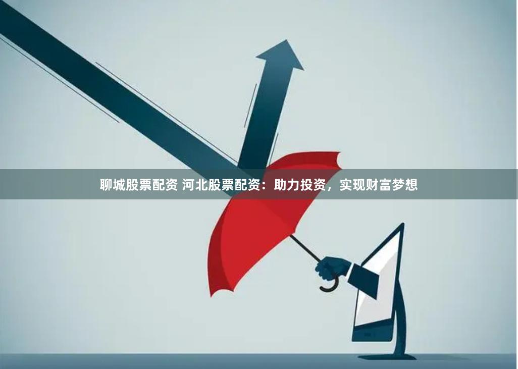 聊城股票配资 河北股票配资：助力投资，实现财富梦想