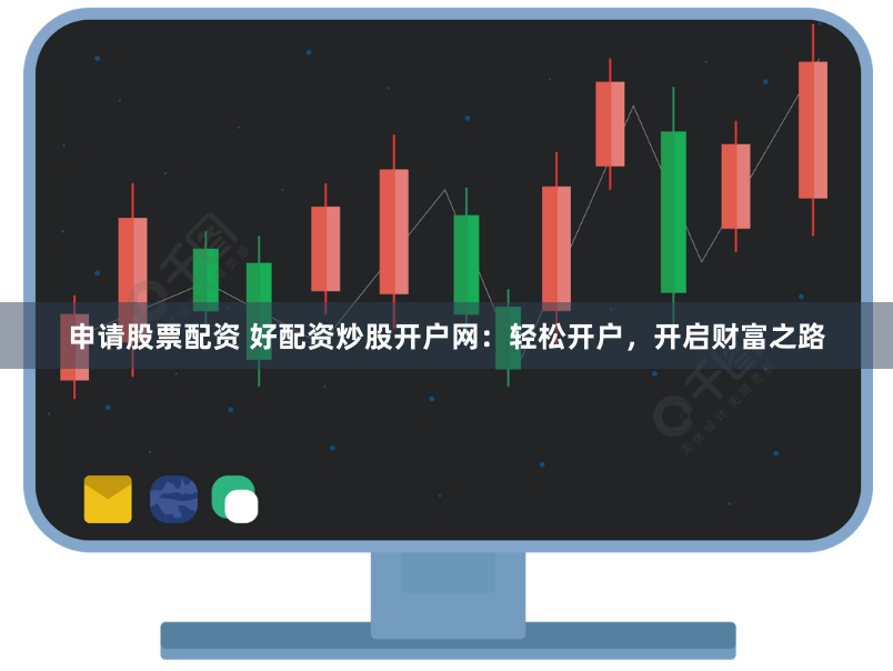 申请股票配资 好配资炒股开户网：轻松开户，开启财富之路
