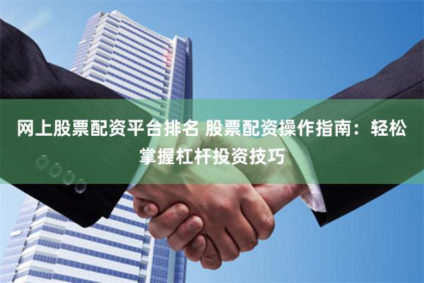 网上股票配资平台排名 股票配资操作指南：轻松掌握杠杆投资技巧