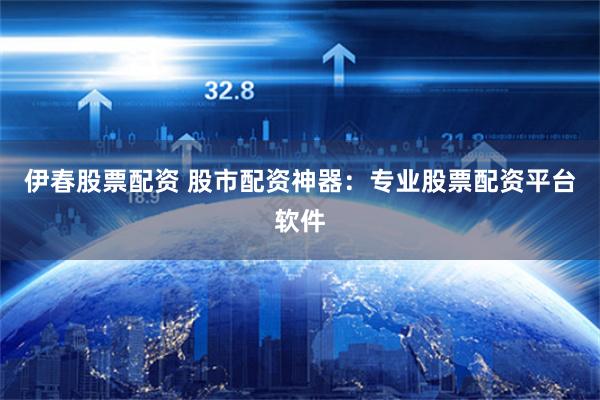 伊春股票配资 股市配资神器：专业股票配资平台软件