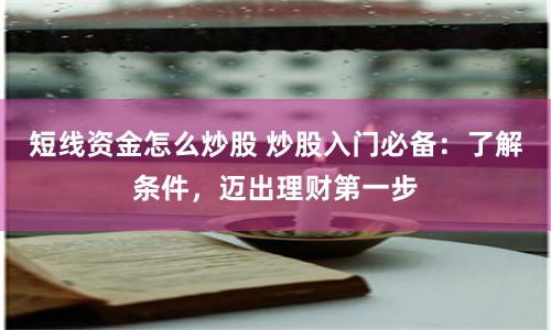 短线资金怎么炒股 炒股入门必备：了解条件，迈出理财第一步
