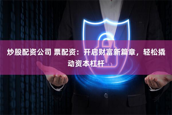 炒股配资公司 票配资：开启财富新篇章，轻松撬动资本杠杆