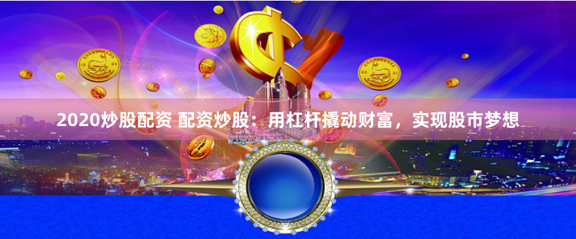 2020炒股配资 配资炒股：用杠杆撬动财富，实现股市梦想