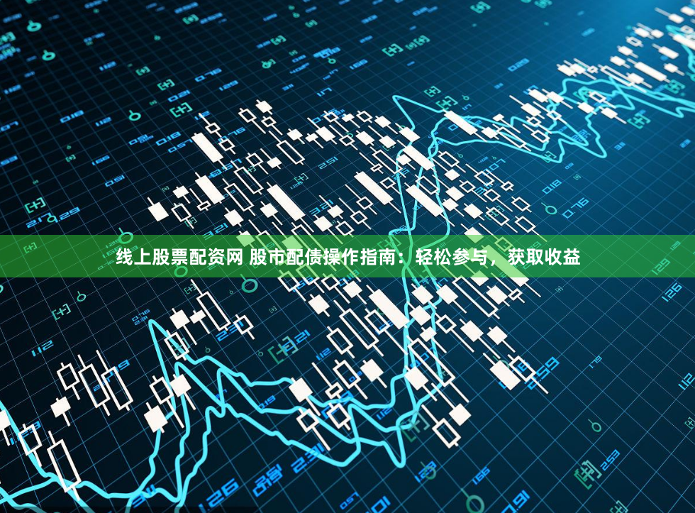 线上股票配资网 股市配债操作指南：轻松参与，获取收益