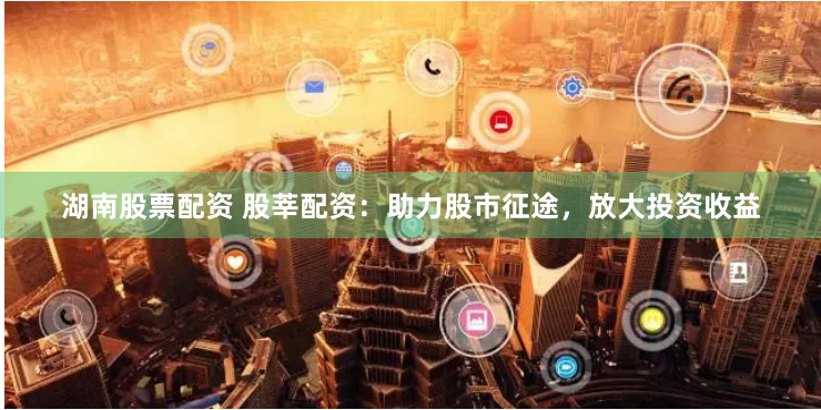 湖南股票配资 股莘配资：助力股市征途，放大投资收益