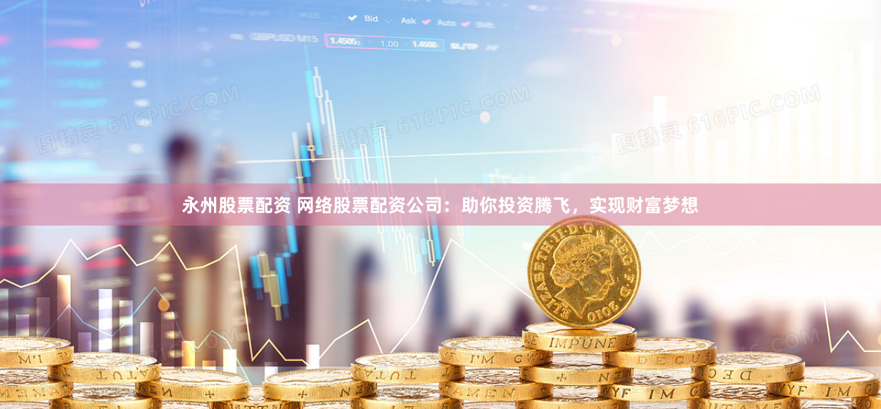 永州股票配资 网络股票配资公司：助你投资腾飞，实现财富梦想
