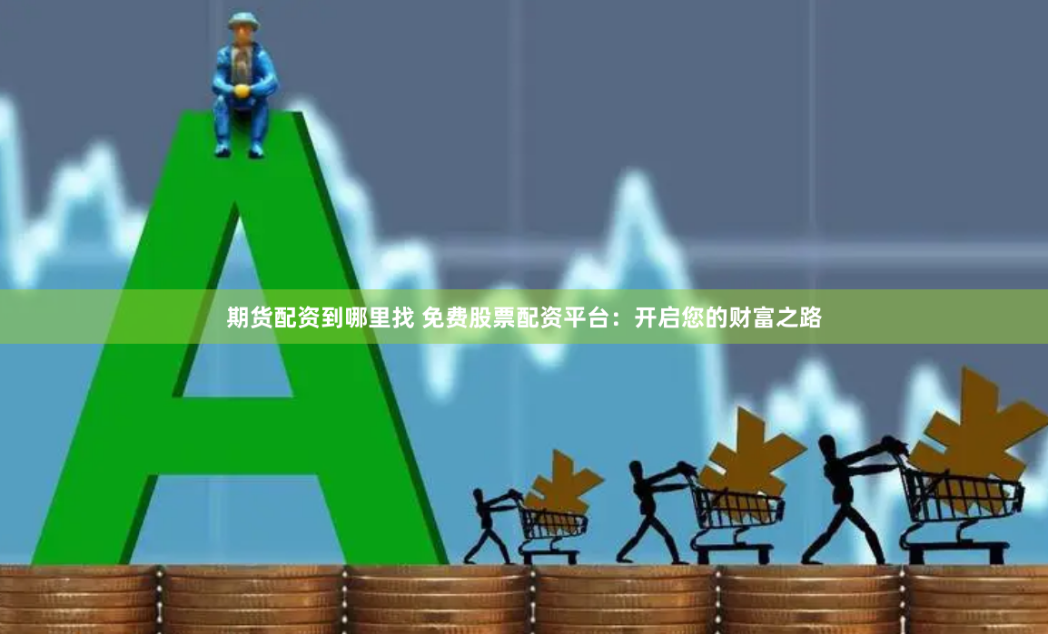 期货配资到哪里找 免费股票配资平台：开启您的财富之路