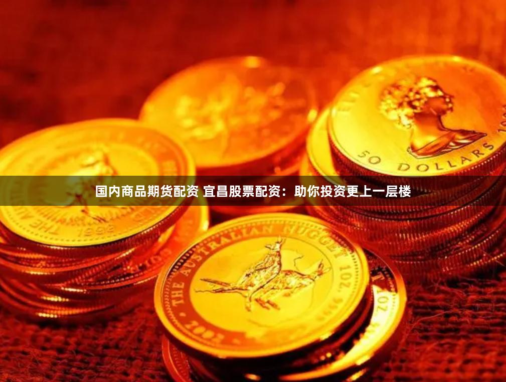 国内商品期货配资 宜昌股票配资：助你投资更上一层楼
