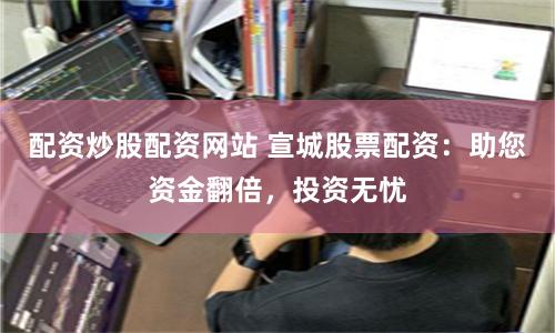 配资炒股配资网站 宣城股票配资：助您资金翻倍，投资无忧