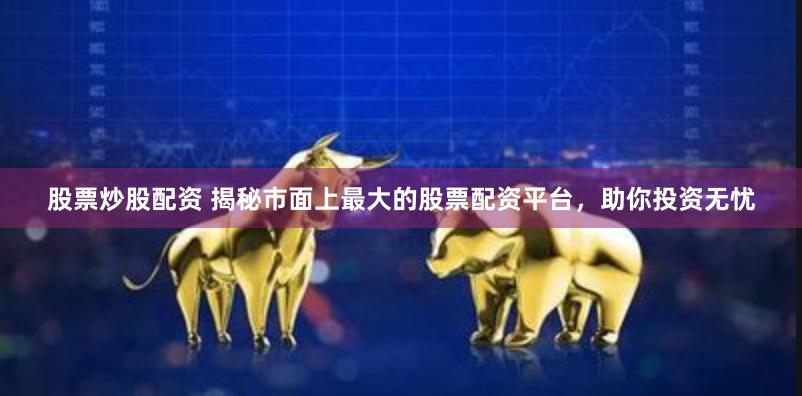 股票炒股配资 揭秘市面上最大的股票配资平台，助你投资无忧