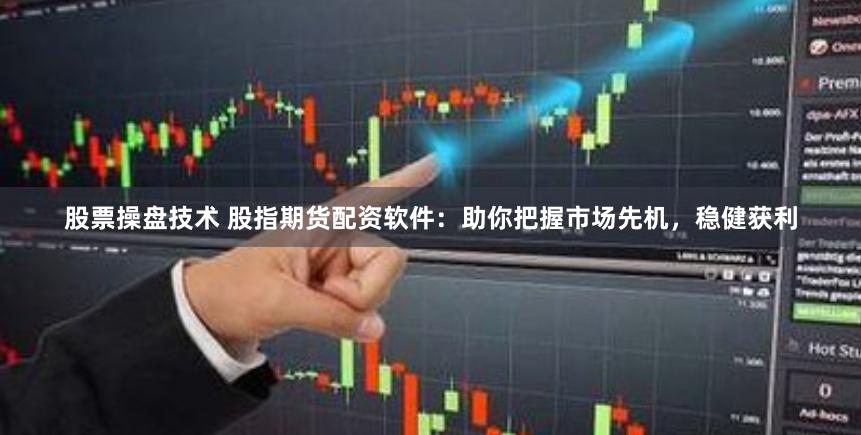 股票操盘技术 股指期货配资软件：助你把握市场先机，稳健获利
