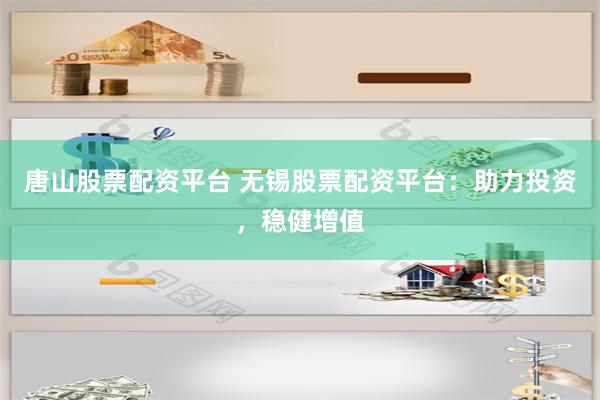 唐山股票配资平台 无锡股票配资平台：助力投资，稳健增值