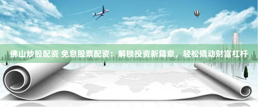 佛山炒股配资 免息股票配资：解锁投资新篇章，轻松撬动财富杠杆
