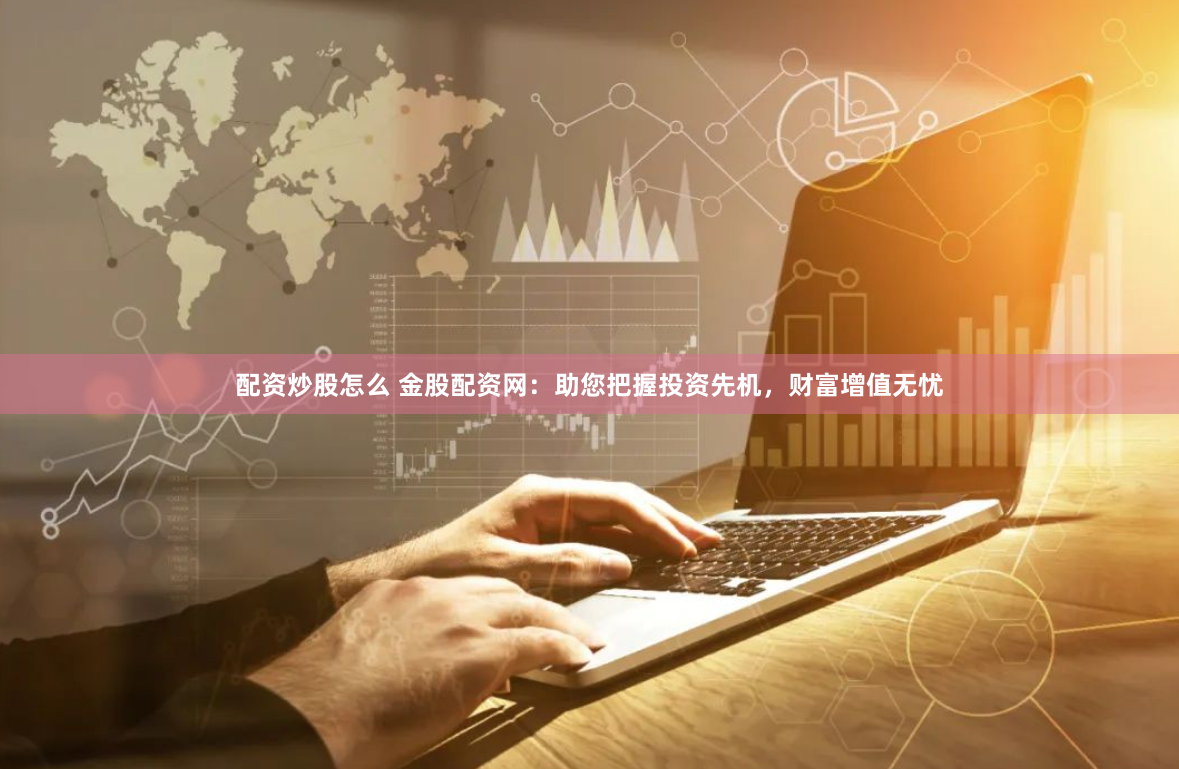 配资炒股怎么 金股配资网：助您把握投资先机，财富增值无忧