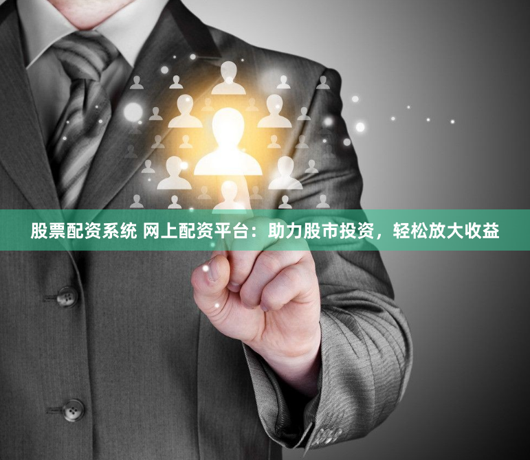 股票配资系统 网上配资平台：助力股市投资，轻松放大收益
