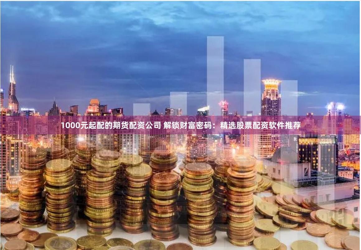 1000元起配的期货配资公司 解锁财富密码:精选股票配资软件推荐