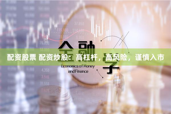 配资股票 配资炒股：高杠杆，高风险，谨慎入市