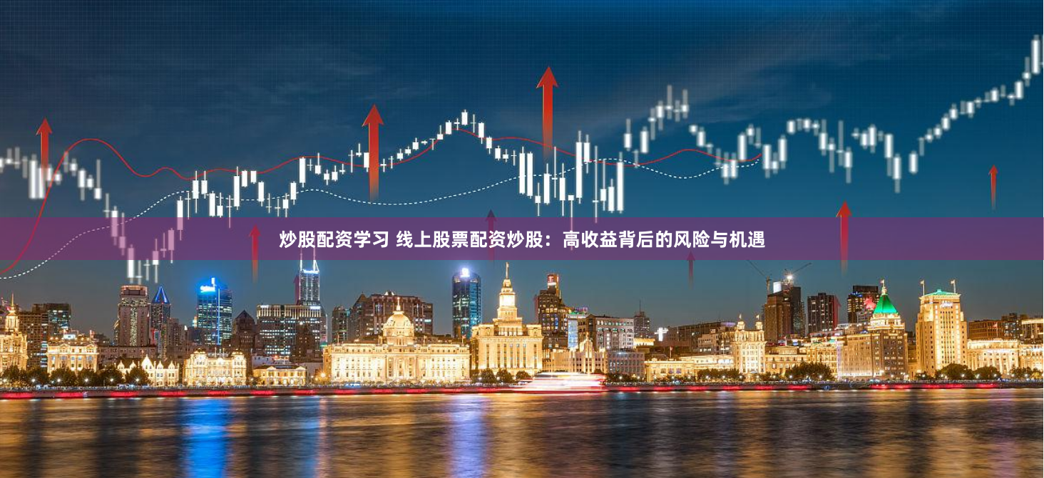 炒股配资学习 线上股票配资炒股：高收益背后的风险与机遇