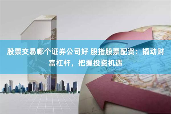 股票交易哪个证券公司好 股指股票配资:撬动财富杠杆,把握投资机遇