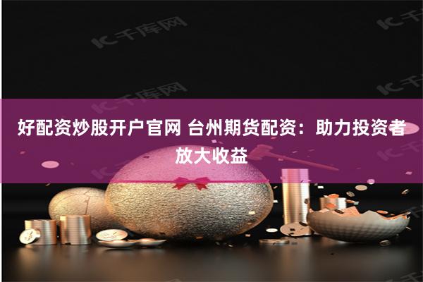 好配资炒股开户官网 台州期货配资：助力投资者放大收益