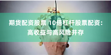 期货配资股票 10倍杠杆股票配资:高收益与高风险并存