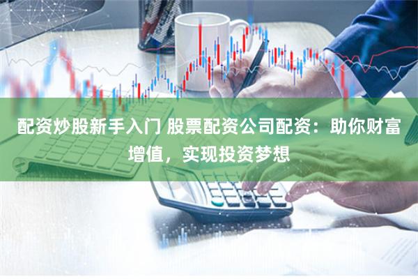 配资炒股新手入门 股票配资公司配资:助你财富增值,实现投资梦想