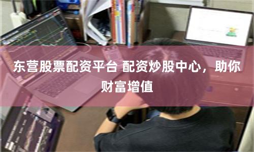 东营股票配资平台 配资炒股中心，助你财富增值
