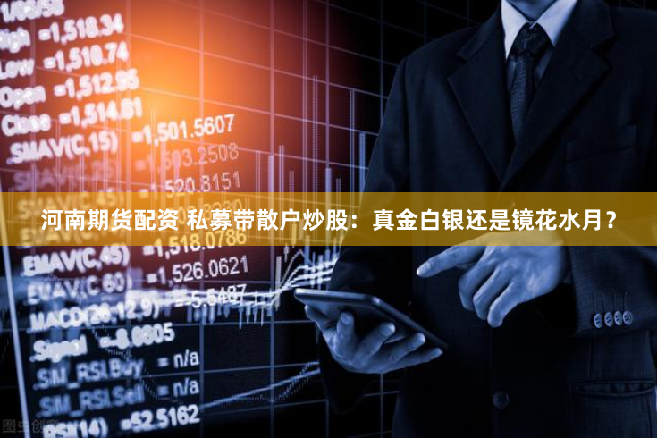 河南期货配资 私募带散户炒股:真金白银还是镜花水月?
