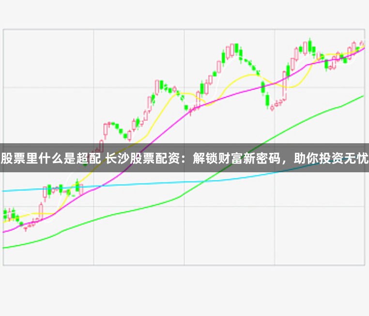 股票里什么是超配 长沙股票配资：解锁财富新密码，助你投资无忧