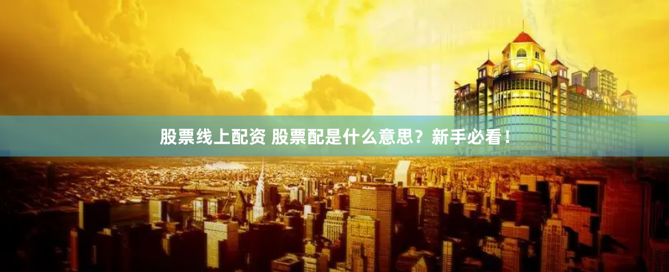 股票线上配资 股票配是什么意思?新手必看!