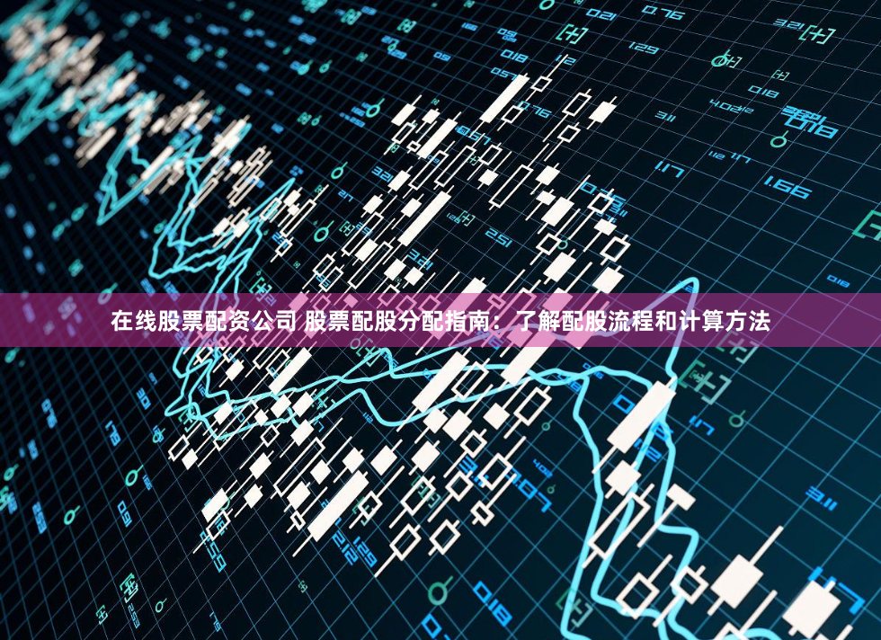 在线股票配资公司 股票配股分配指南:了解配股流程和计算方法