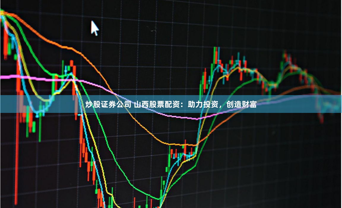 炒股证券公司 山西股票配资:助力投资,创造财富