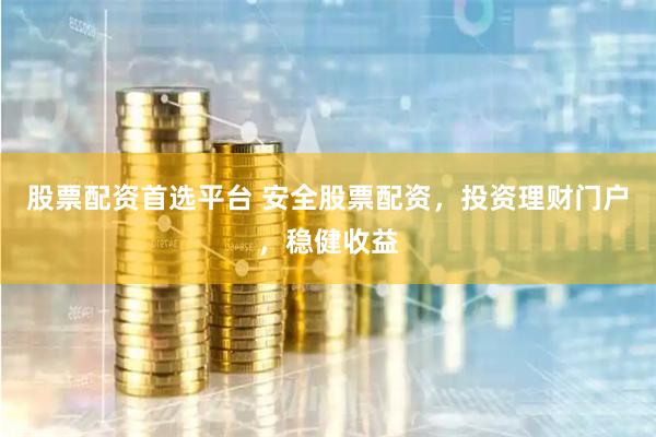 股票配资首选平台 安全股票配资,投资理财门户,稳健收益