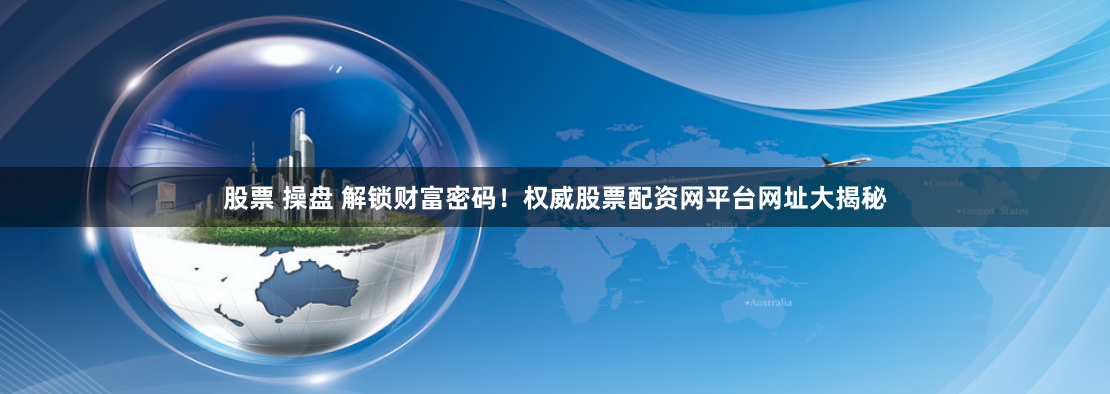 股票 操盘 解锁财富密码！权威股票配资网平台网址大揭秘