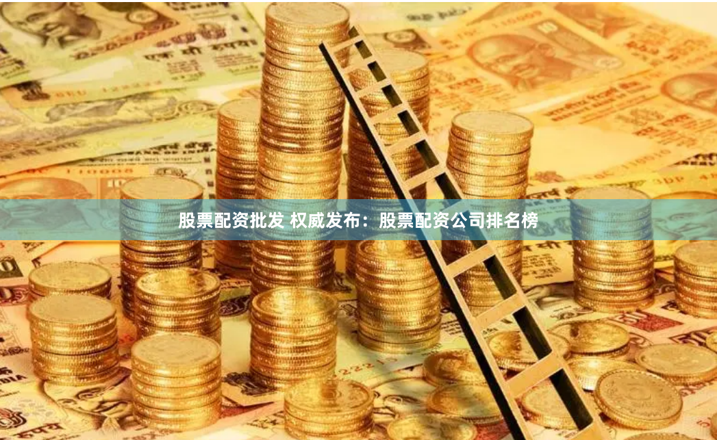 股票配资批发 权威发布:股票配资公司排名榜