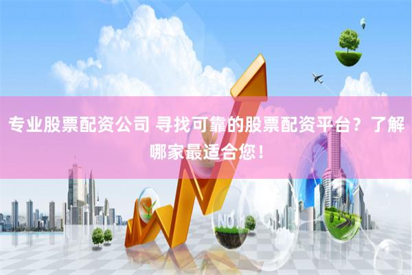 专业股票配资公司 寻找可靠的股票配资平台？了解哪家最适合您！