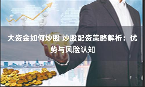 大资金如何炒股 炒股配资策略解析：优势与风险认知