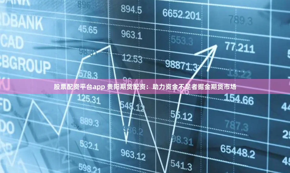 股票配资平台app 贵阳期货配资:助力资金不足者掘金期货市场