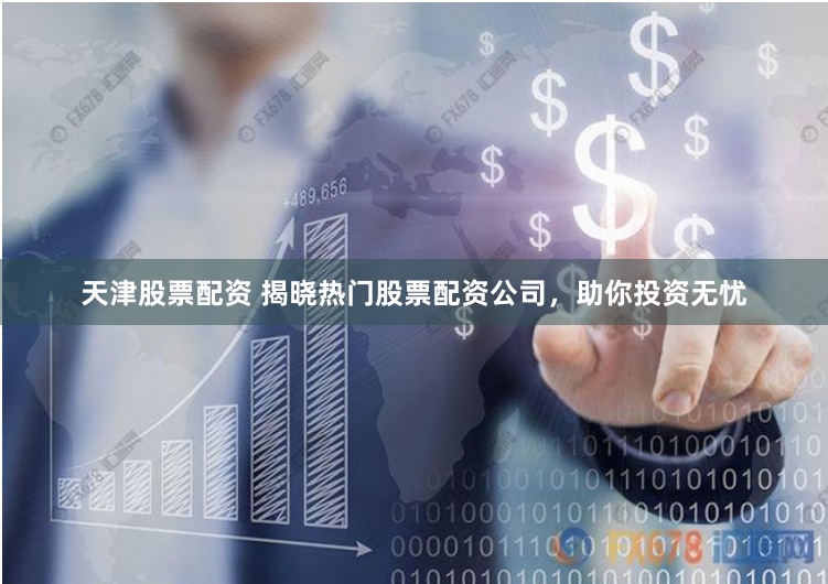 天津股票配资 揭晓热门股票配资公司，助你投资无忧