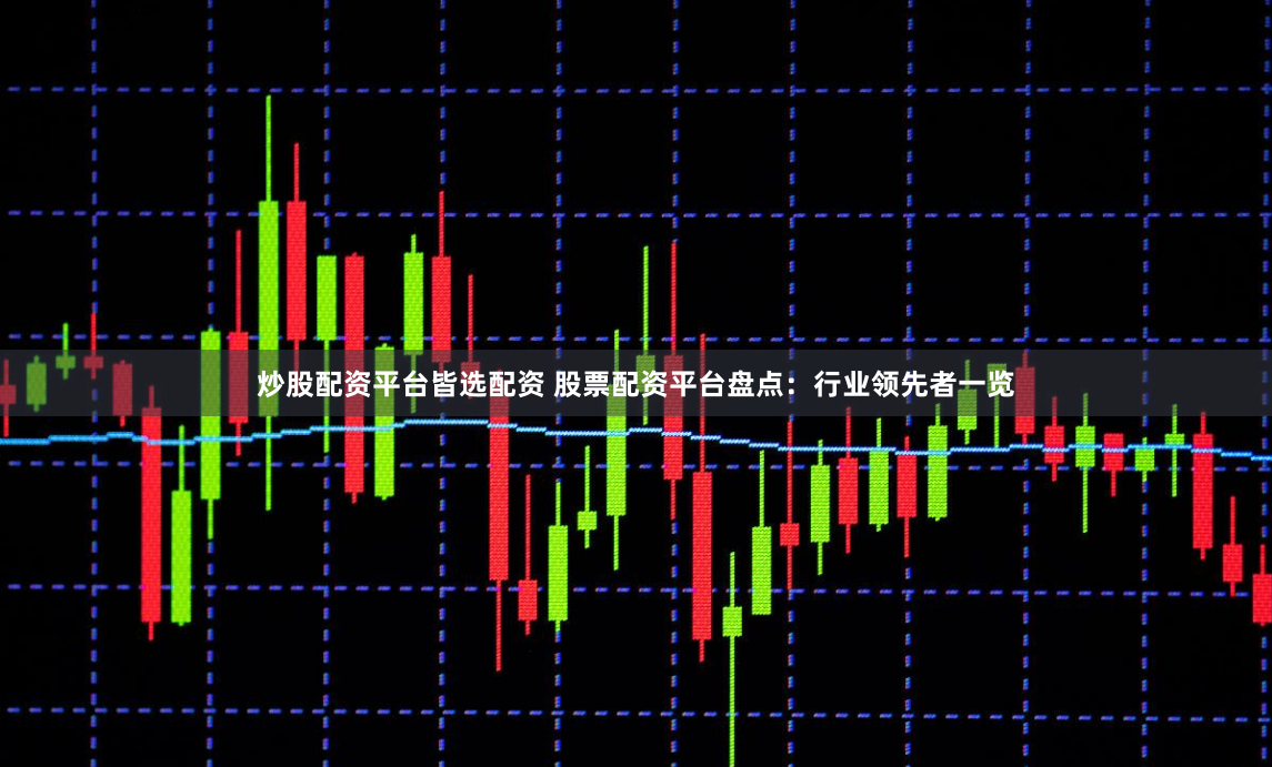 炒股配资平台皆选配资 股票配资平台盘点：行业领先者一览
