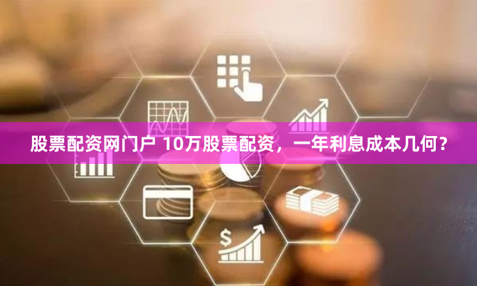 股票配资网门户 10万股票配资，一年利息成本几何？