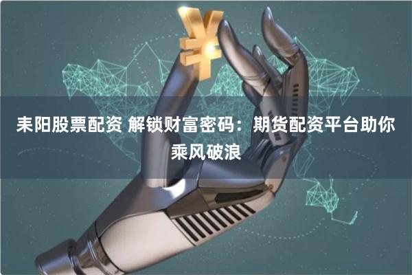 耒阳股票配资 解锁财富密码:期货配资平台助你乘风破浪