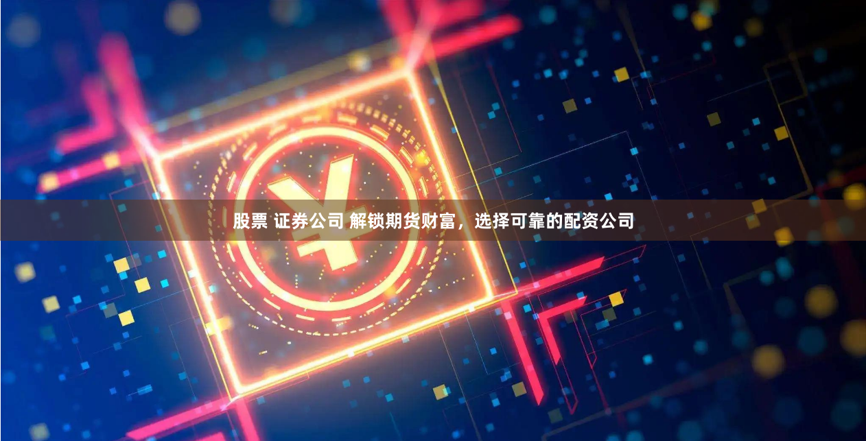 股票 证券公司 解锁期货财富,选择可靠的配资公司