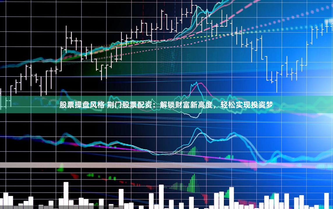 股票操盘风格 荆门股票配资:解锁财富新高度,轻松实现投资梦