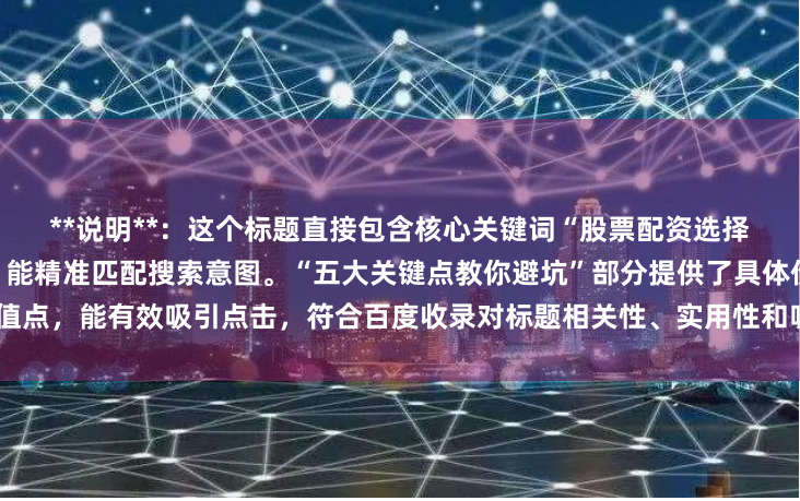 **说明**：这个标题直接包含核心关键词“股票配资选择”，采用用户常见疑问句式，能精准匹配搜索意图。“五大关键点教你避坑”部分提供了具体价值点，能有效吸引点击，符合百度收录对标题相关性、实用性和吸引力的要求，且字数控制在以内。