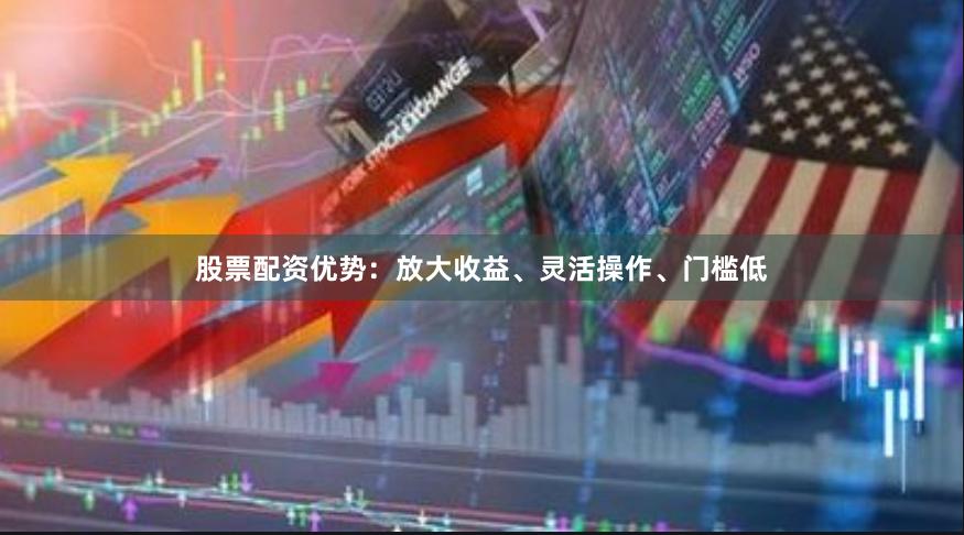 股票配资优势：放大收益、灵活操作、门槛低