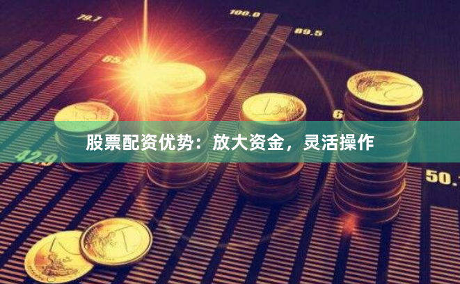股票配资优势：放大资金，灵活操作