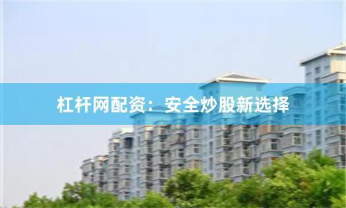 杠杆网配资：安全炒股新选择