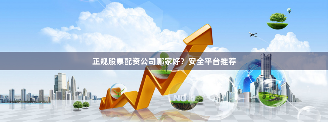 正规股票配资公司哪家好？安全平台推荐